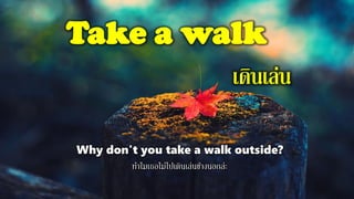 Take a walk
เดินเล่น
Why don't you take a walk outside?
ทาไมเธอไม่ไปเดินเล่นข้างนอกล่ะ
 