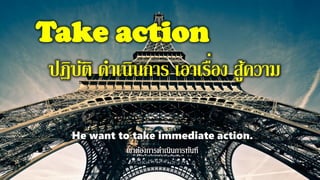 Take action
ปฏิบัติ ดาเนินการ เอาเรื่อง สู้ความ
He want to take immediate action.
 