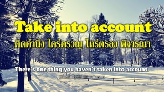 Take into account
คิดคานึง ใคร่ครวญ ไตร่ตรอง พิจารณา
There's one thing you haven't taken into account.
มีสิ่งหนึ่งที่คุณไม่ได้นามาพิจารณา
 