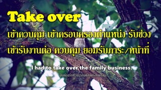Take over
เข้าควบคุม เข้าครอบครองตาแหน่ง รับช่วง
เข้ารับงานต่อ ควบคุม ยอมรับภาระ/หน้าที่
l had to take over the family business.
ฉันต้องรับช่วงธุรกิจของครอบครัว
 