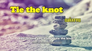 Tie the knot
แต่งงาน
You're sure you want to tie the knot?
 