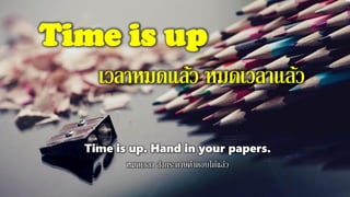 Time is up
เวลาหมดแล้ว หมดเวลาแล้ว
Time is up. Hand in your papers.
หมดเวลา ส่งกระดาษคาตอบได้แล้ว
 