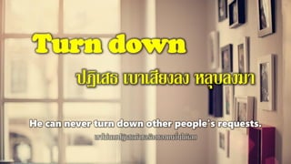 Turn down
ปฏิเสธ เบาเสียงลง หลุบลงมา
He can never turn down other people's requests.
เขาไม่เคยปฏิเสธคาขอร้องของคนอื่นได้เลย
 