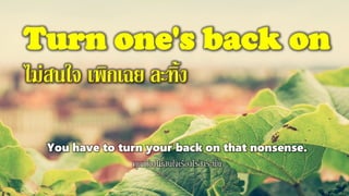 Turn one's back on
ไม่สนใจ เพิกเฉย ละทิ้ง
You have to turn your back on that nonsense.
คุณต้องไม่สนใจเรื่องไร้สาระนั่น
 