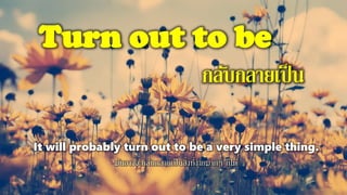 Turn out to be
กลับกลายเป็น
It will probably turn out to be a very simple thing.
มันอาจจะกลับกลายเป็นสิ่งที่ง่ายมากๆ ก็ได้
 