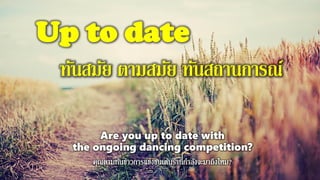 Up to date
ทันสมัย ตามสมัย ทันสถานการณ์
Are you up to date with
the ongoing dancing competition?
 