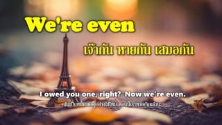 We're even
เจ๊ากัน หายกัน เสมอกัน
I owed you one, right? Now we're even.
 