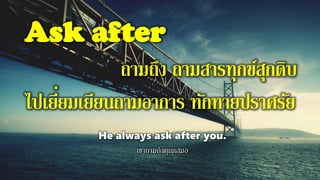 Ask after
ถามถึง ถามสารทุกข์สุกดิบ
ไปเยี่ยมเยียนถามอาการ ทักทายปราศรัย
He always ask after you.
เขาถามถึงคุณเสมอ
 