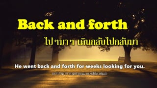 Back and forth
ไปๆมาๆ เดินกลับไปกลับมา
He went back and forth for weeks looking for you.
เขาไปๆมาๆ ตามหาคุณมากว่าสัปดาห์แล้ว
 