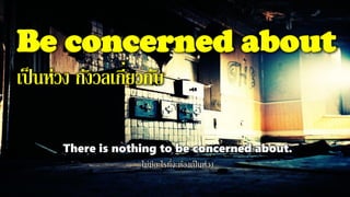 Be concerned about
เป็นห่วง กังวลเกี่ยวกับ
There is nothing to be concerned about.
ไม่มีอะไรที่จะต้องเป็นห่วง
 
