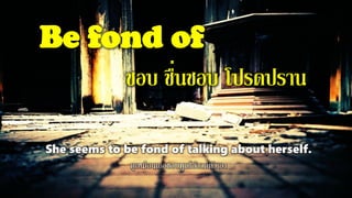 Be fond of
ชอบ ชื่นชอบ โปรดปราน
She seems to be fond of talking about herself.
ดูเหมือนเธอชอบพูดโอ้อวดตัวเอง
 