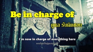 Be in charge of
ดูแล รับผิดชอบ
I'm now in charge of everything here
ตอนนี้ฉันเป็นผู้ดูแลทุกสิ่งที่นี่
 