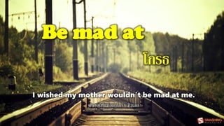Be mad at
โกรธ
I wished my mother wouldn't be mad at me.
ฉันขอให้แม่อย่าโกรธฉันเลย
 