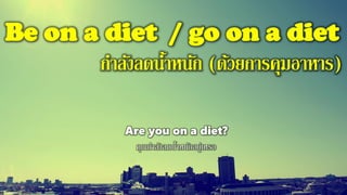 Be on a diet / go on a diet
กาลังลดน้าหนัก (ด้วยการคุมอาหาร)
Are you on a diet?
คุณกาลังลดน้าหนักอยู่เหรอ
 