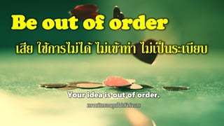 Be out of order
เสีย ใช้การไม่ได้ ไม่เข้าท่า ไม่เป็นระเบียบ
Your idea is out of order.
ความคิดของคุณไม่เข้าท่าเลย
 