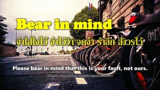 Bear in mind
จาใส่ใจไว้ จาไว้ว่า จดจา ราลึก สังวรไว้
Please bear in mind that this is your fault, not ours.
โปรดสังวรไว้ว่านี่เป็นความผิดของคุณไม่ใช่ของเรา
 