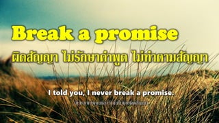 Break a promise
ผิดสัญญา ไม่รักษาคาพูด ไม่ทาตามสัญญา
I told you, I never break a promise.
ฉันบอกกับคุณแล้วว่าฉันไม่เคยผิดสัญญา
 