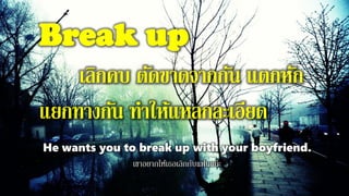 Break up
เลิกคบ ตัดขาดจากกัน แตกหัก
แยกทางกัน ทาให้แหลกละเอียด
He wants you to break up with your boyfriend.
เขาอยากให้เธอเลิกกับแฟนแน่ะ
 