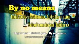 By no means
ไม่ด้วยประการใดเลย ไม่ใช่ใดๆ เลย
ไม่อย่างแน่นอน ไม่มีทาง
Hope I don't disturb you. - By no means.
หวังว่าฉันจะไม่รบกวนนายนะ ไม่แต่อย่างใดเลย
 