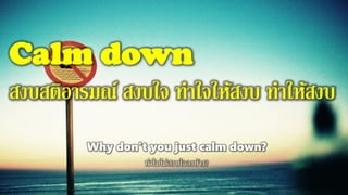 Calm down
สงบสติอารมณ์ สงบใจ ทาใจให้สงบ ทาให้สงบ
Why don't you just calm down?
ทาไมไม่สงบใจลงบ้าง?
 