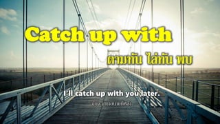 Catch up with
ตามทัน ไล่ทัน พบ
I'll catch up with you later.
ฉันจะมาเจอนายทีหลัง
 