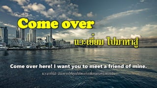 Come over
แวะเยี่ยม ไปมาหาสู่
Come over here! I want you to meet a friend of mine.
แวะมาที่นี่สิ ฉันอยากให้คุณได้พบกับเพื่อนคนหนึ่งของฉัน
 