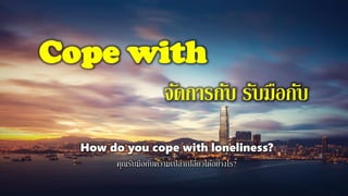 Cope with
จัดการกับ รับมือกับ
How do you cope with loneliness?
คุณรับมือกับความเปล่าเปลี่ยวได้อย่างไร?
 