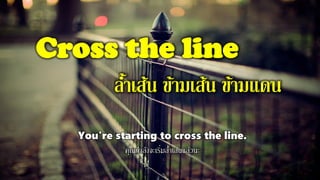 Cross the line
ล้าเส้น ข้ามเส้น ข้ามแดน
You're starting to cross the line.
คุณกาลังจะเริ่มล้าเส้นแล้วนะ
 