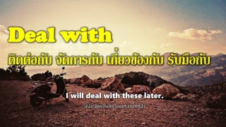 Deal with
ติดต่อกับ จัดการกับ เกี่ยวข้องกับ รับมือกับ
I will deal with these later.
ฉันจะจัดการกับเรื่องเหล่านี้ทีหลัง
 