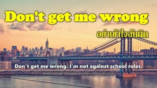 Don't get me wrong
อย่าเข้าใจฉันผิด
Don't get me wrong. I'm not against school rules.
อย่าเข้าใจฉันผิด ฉันไม่ได้ต่อต้านกฏระเบียบของโรงเรียน
 