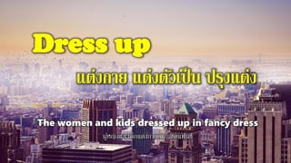 Dress up
แต่งกาย แต่งตัวเป็น ปรุงแต่ง
The women and kids dressed up in fancy dress
ผู้หญิงและเด็กแต่งกายกันในชุดแฟนซี
 