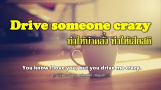 Drive someone crazy
ทาให้บ้าคลั่ง ทาให้เสียสติ
You know I love you, but you drive me crazy.
คุณก็รู้ว่าผมรักคุณ แต่คุณก็ทาให้ผมแทบบ้า
 