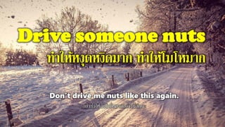 Drive someone nuts
ทาให้หงุดหงิดมาก ทาให้โมโหมาก
Don't drive me nuts like this again.
อย่าทาให้ฉันโมโหมากอย่างนี้อีกนะ
 