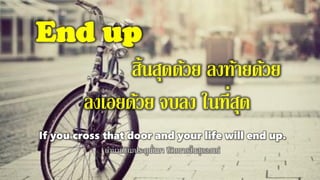 End up
สิ้นสุดด้วย ลงท้ายด้วย
ลงเอยด้วย จบลง ในที่สุด
If you cross that door and your life will end up.
ถ้านายข้ามประตูนั่นมา ชีวิตนายสิ้นสุดลงแน่
 