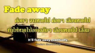 Fade away
ค่อยๆ จางหายไป ค่อยๆ เลือนหายไป
ทาให้หายไปอย่างลับๆ เลือนหายไป เสื่อม
It'll fade away eventually.
มันจะค่อยๆ เลือนหายไปในที่สุด
 