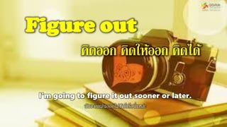 Figure out
คิดออก คิดให้ออก คิดได้
I'm going to figure it out sooner or later.
ฉันจะคิดมันออกไม่ช้าก็เร็วนี่แหล่ะ
 