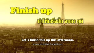 Finish up
ทาให้เสร็จสิ้น จบลง ยุติ
Let's finish this up this afternoon.
พวกเรามาทาสิ่งนี้ให้เสร็จบ่ายนี้กันเถอะ
 