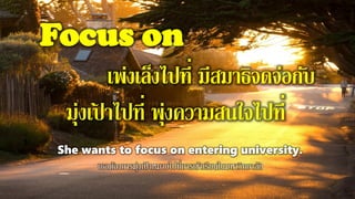 Focus on
เพ่งเล็งไปที่ มีสมาธิจดจ่อกับ
มุ่งเป้ าไปที่ พุ่งความสนใจไปที่
She wants to focus on entering university.
เธอต้องการมุ่งเป้ าหมายไปที่การเข้าเรียนในมหาวิทยาลัย
 