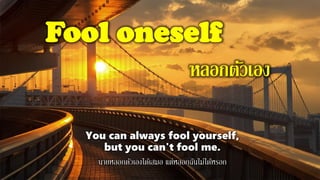 Fool oneself
หลอกตัวเอง
You can always fool yourself,
but you can't fool me.
นายหลอกตัวเองได้เสมอ แต่หลอกฉันไม่ได้หรอก
 