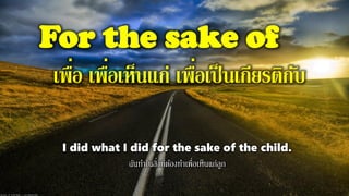 For the sake of
เพื่อ เพื่อเห็นแก่ เพื่อเป็นเกียรติกับ
I did what I did for the sake of the child.
ฉันทาในสิ่งที่ต้องทาเพื่อเห็นแก่ลูก
 