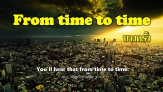From time to time
บางครั้ง
You'll hear that from time to time.
คุณจะได้ยินเรื่องนั้นเป็นบางครั้ง
 