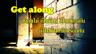 Get along
เข้ากันได้ เป็นมิตร เป็นเพื่อนกัน
มุ่งไปข้างหน้าพร้อมกัน
I don't get along with that guy.
ฉันเข้ากับนายคนนั้นไม่ได้
 
