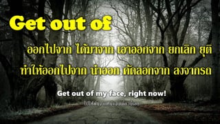 Get out of
ออกไปจาก ได้มาจาก เอาออกจาก ยกเลิก ยุติ
ทาให้ออกไปจาก นาออก คัดลอกจาก ลงจากรถ
Get out of my face, right now!
ไปให้พ้นจากหน้าฉันเดี๋ยวนี้เลย
 