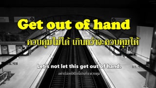 Get out of hand
ควบคุมไม่ได้ เกินกว่าจะควบคุมได้
Let's not let this get out of hand.
อย่าปล่อยให้สิ่งนี้เกินที่จะควบคุม
 