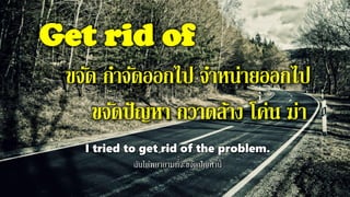 Get rid of
ขจัด กาจัดออกไป จาหน่ายออกไป
ขจัดปัญหา กวาดล้าง โค่น ฆ่า
I tried to get rid of the problem.
ฉันได้พยายามที่่จะขจัดปัญหานี้
 