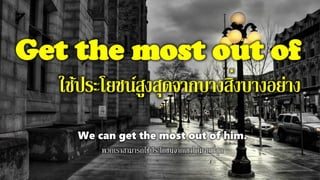 Get the most out of
ใช้ประโยชน์สูงสุดจากบางสิ่งบางอย่าง
We can get the most out of him.
พวกเราสามารถใช้ประโยชน์จากเขาได้มากที่สุด
 