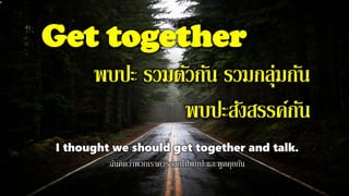 Get together
พบปะ รวมตัวกัน รวมกลุ่มกัน
พบปะสังสรรค์กัน
I thought we should get together and talk.
ฉันคิดว่าพวกเราควรออกไปพบปะและพูดคุยกัน
 