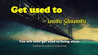 Get used to
เคยชิน รู้สึกเคยชิน
You will soon get used to living alone.
ในไม่ช้าคุณก็จะเคยชินกับการอยู่ตามลาพัง
 