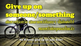 Give up on
someone/something
ตัดหางปล่อยวัด เลิกคาดหวังในคนๆ นั้นอีกต่อไป
หมดหวังต่อบุคคลนั้นแล้ว
He'll never give up on you. Ever!
ไม่มีทางที่เขาจะหมดหวังในตัวเธอ ตลอดไป
 