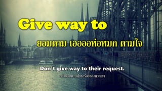 Give way to
ยอมตาม เออออห่อหมก ตามใจ
Don't give way to their request.
อย่ายอมตามคาขอร้องของพวกเขา
 